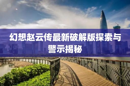 幻想赵云传最新破解版探索与警示揭秘