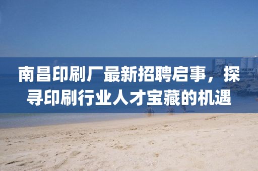 南昌印刷厂最新招聘启事，探寻印刷行业人才宝藏的机遇