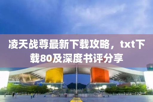 凌天战尊最新下载攻略，txt下载80及深度书评分享
