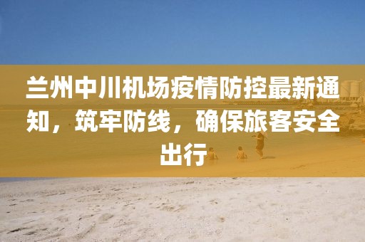 兰州中川机场疫情防控最新通知，筑牢防线，确保旅客安全出行