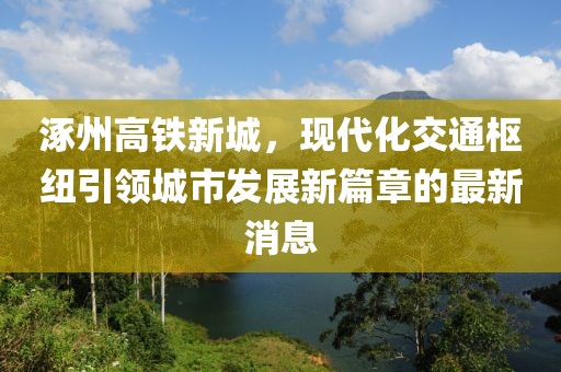 涿州高铁新城，现代化交通枢纽引领城市发展新篇章的最新消息