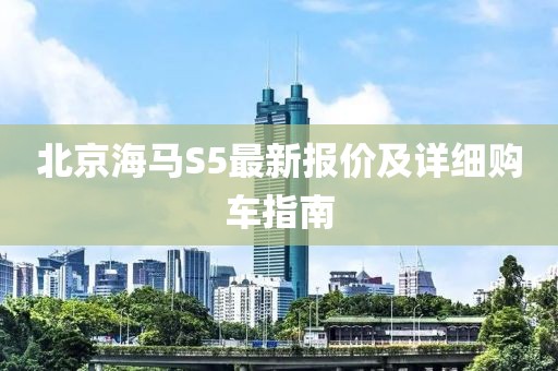 北京海马S5最新报价及详细购车指南