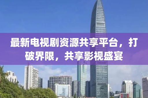 最新电视剧资源共享平台，打破界限，共享影视盛宴