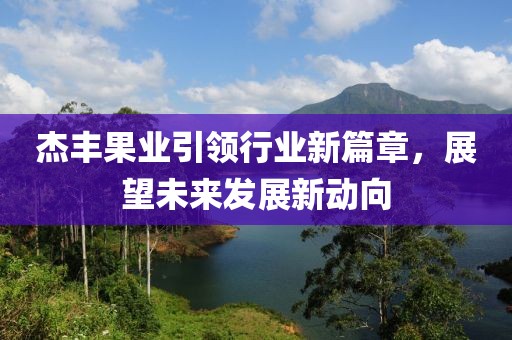 杰丰果业引领行业新篇章，展望未来发展新动向