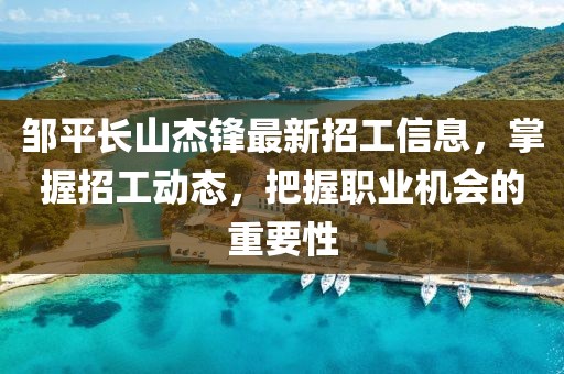 邹平长山杰锋最新招工信息，掌握招工动态，把握职业机会的重要性