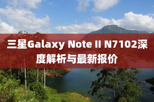 三星Galaxy Note II N7102深度解析与最新报价