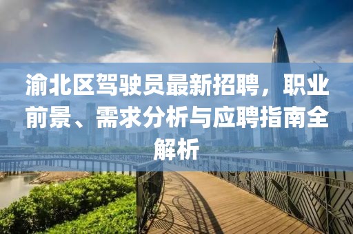 渝北区驾驶员最新招聘，职业前景、需求分析与应聘指南全解析