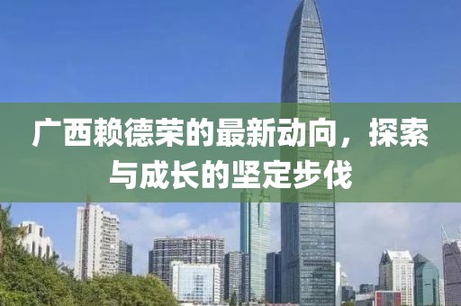 广西赖德荣的最新动向，探索与成长的坚定步伐