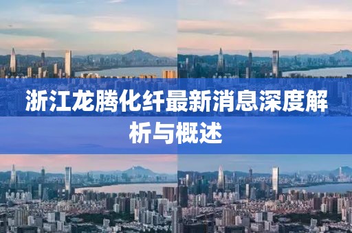浙江龙腾化纤最新消息深度解析与概述