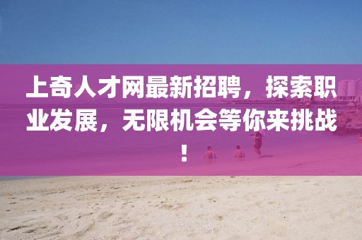 上奇人才网最新招聘，探索职业发展，无限机会等你来挑战！