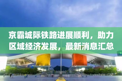 京霸城际铁路进展顺利，助力区域经济发展，最新消息汇总