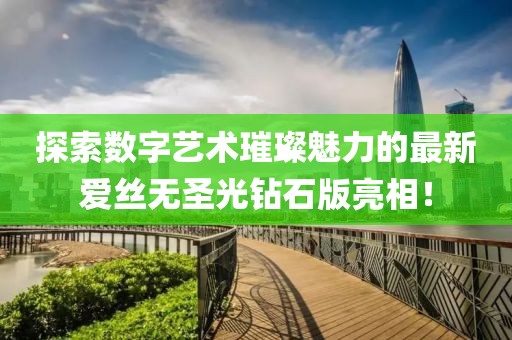 探索数字艺术璀璨魅力的最新爱丝无圣光钻石版亮相！