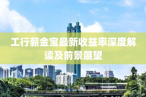 工行薪金宝最新收益率深度解读及前景展望