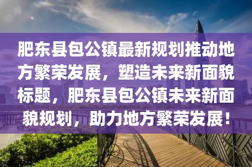 肥东县包公镇最新规划推动地方繁荣发展，塑造未来新面貌标题，肥东县包公镇未来新面貌规划，助力地方繁荣发展！