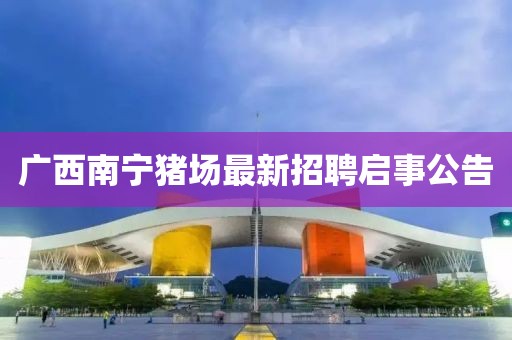 广西南宁猪场最新招聘启事公告