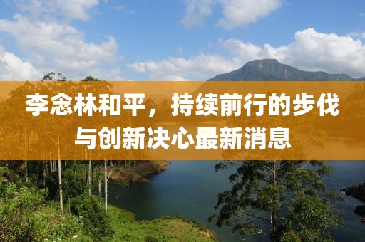 李念林和平，持续前行的步伐与创新决心最新消息