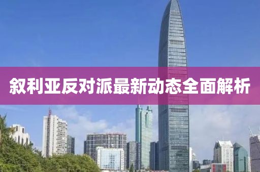 叙利亚反对派最新动态全面解析