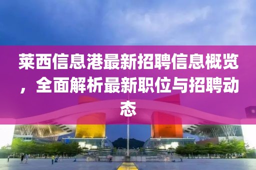莱西信息港最新招聘信息概览，全面解析最新职位与招聘动态