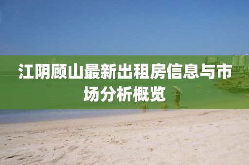 江阴顾山最新出租房信息与市场分析概览