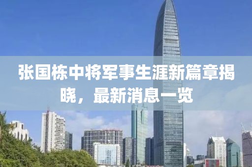 张国栋中将军事生涯新篇章揭晓，最新消息一览