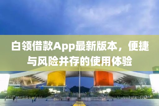 白领借款App最新版本，便捷与风险并存的使用体验