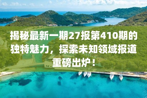 揭秘最新一期27报第410期的独特魅力，探索未知领域报道重磅出炉！