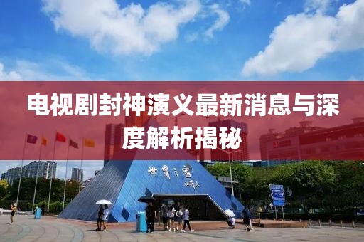 电视剧封神演义最新消息与深度解析揭秘