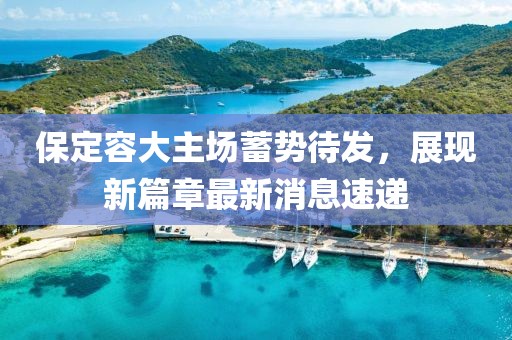 保定容大主场蓄势待发，展现新篇章最新消息速递
