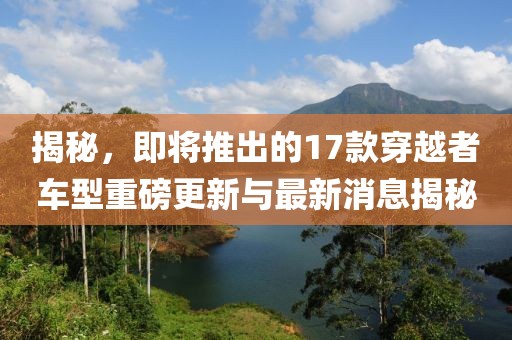 揭秘，即将推出的17款穿越者车型重磅更新与最新消息揭秘