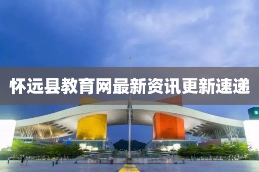 怀远县教育网最新资讯更新速递