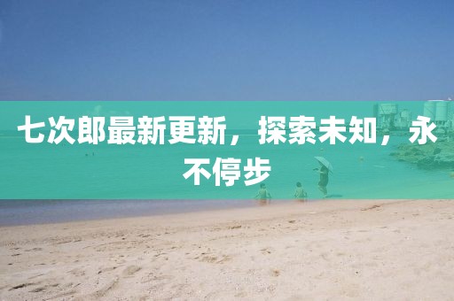 七次郎最新更新，探索未知，永不停步