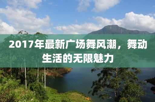 2017年最新广场舞风潮，舞动生活的无限魅力