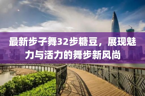 最新步子舞32步糖豆，展现魅力与活力的舞步新风尚