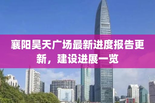 襄阳昊天广场最新进度报告更新，建设进展一览