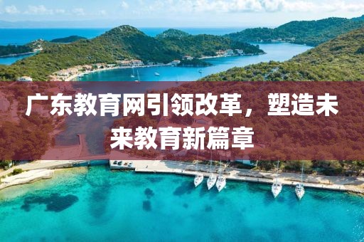 广东教育网引领改革，塑造未来教育新篇章