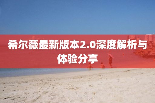 希尔薇最新版本2.0深度解析与体验分享