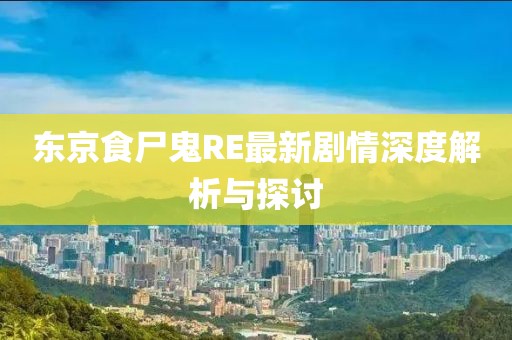 东京食尸鬼RE最新剧情深度解析与探讨