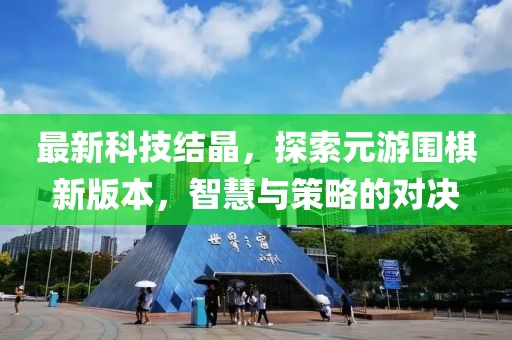 最新科技结晶，探索元游围棋新版本，智慧与策略的对决