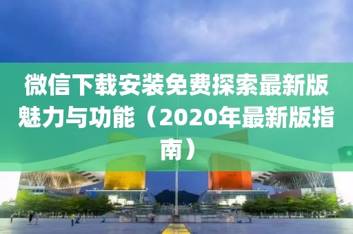 微信下载安装免费探索最新版魅力与功能（2020年最新版指南）