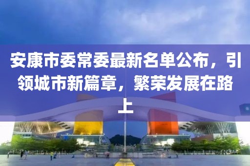 安康市委常委最新名单公布，引领城市新篇章，繁荣发展在路上