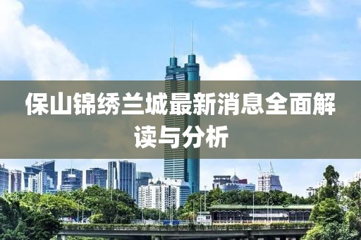 保山锦绣兰城最新消息全面解读与分析