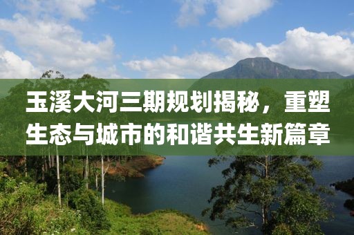 玉溪大河三期规划揭秘，重塑生态与城市的和谐共生新篇章