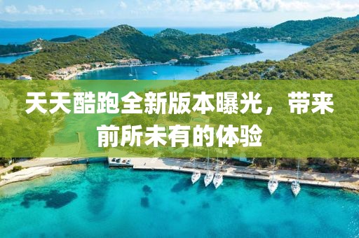 天天酷跑全新版本曝光，带来前所未有的体验