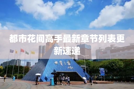 都市花间高手最新章节列表更新速递