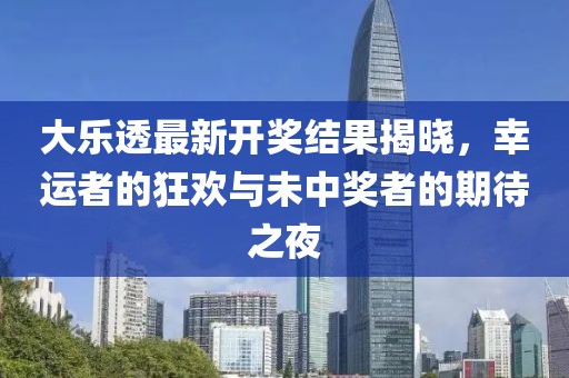大乐透最新开奖结果揭晓，幸运者的狂欢与未中奖者的期待之夜