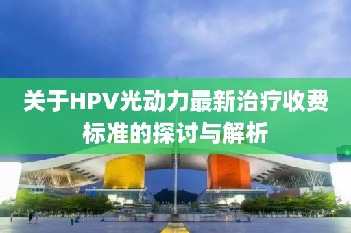 关于HPV光动力最新治疗收费标准的探讨与解析