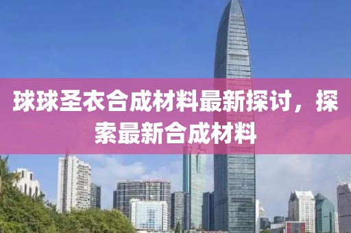 球球圣衣合成材料最新探讨，探索最新合成材料