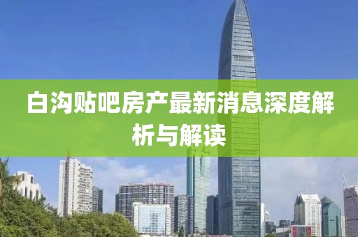 白沟贴吧房产最新消息深度解析与解读