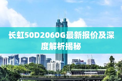 长虹50D2060G最新报价及深度解析揭秘