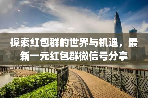探索红包群的世界与机遇，最新一元红包群微信号分享
